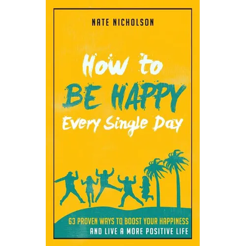How to Be Happy Every Single Day: 63 Proven Ways to Boost Your Happiness and Live a More Positive Life - Paperback