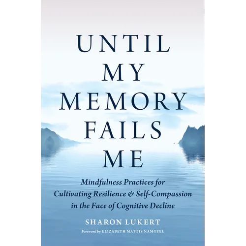 Until My Memory Fails Me: Mindfulness Practices for Cultivating Resilience and Self-Compassion in the Face of Cognitive Decline - Paperback