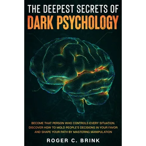 The Deepest Secrets of Dark Psychology: Become That Person Who Controls Every Situation. Discover How to Mold People's Decisions in Your Favor and Sha - Paperback