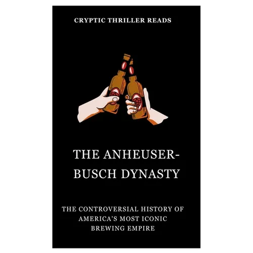 The Anheuser-Busch Dynasty: The Controversial History of America's Most Iconic Brewing Empire - Paperback