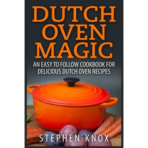 Dutch Oven Magic: An Easy to Follow Cookbook for Delicious Dutch Oven Recipes - Paperback
