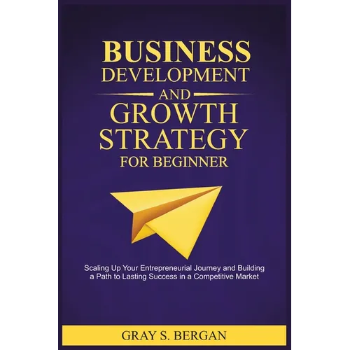 Business development and growth strategy for beginner: Scaling up your entrepreneurial Journey and building a path to lasting success in a competitive - Paperback