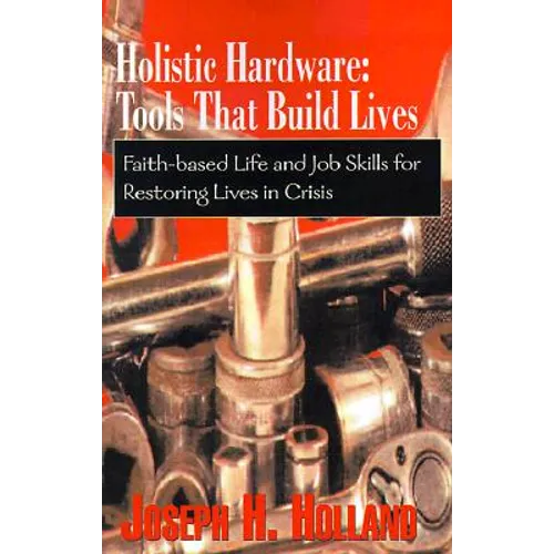 Holistic Hardware: Tools That Build Lives: Faith-Based Life and Job Skills for Restoring Lives in Crisis - Paperback