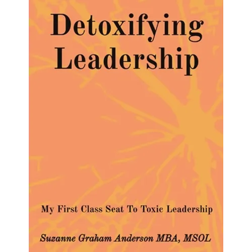 Detoxifying Leadership: My First Class Seat To Toxic Leadership - Paperback