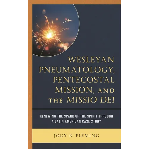Wesleyan Pneumatology, Pentecostal Mission, and the Missio Dei: Renewing the Spark of the Spirit through a Latin American Case Study - Hardcover