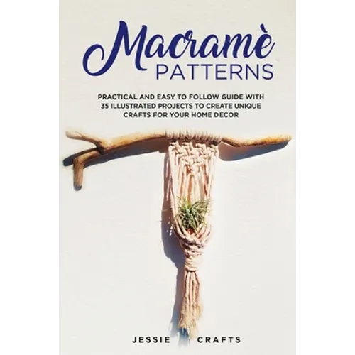 Macramè Patterns: Practical and Easy to Follow Guide with 35 Illustrated Projects to Create Unique Crafts for your Home Decor - Paperback