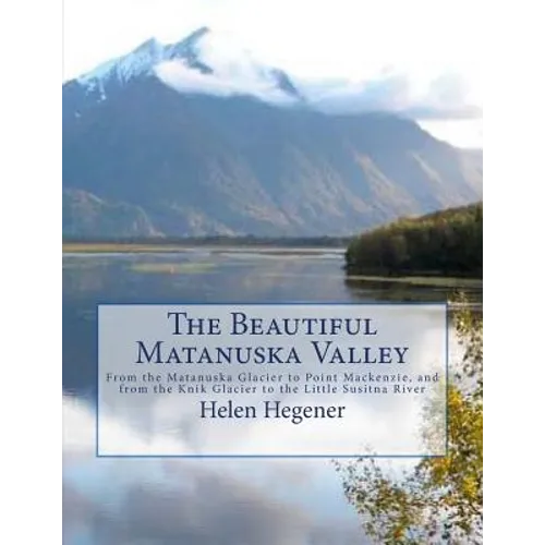 The Beautiful Matanuska Valley: From the Matanuska Glacier to Point Mackenzie, and from the Knik Glacier to the Little Susitna River - Paperback