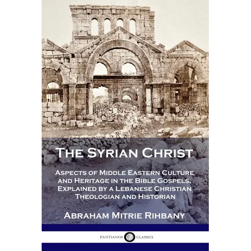 The Syrian Christ: Aspects of Middle Eastern Culture and Heritage in the Bible Gospels, Explained by a Lebanese Christian Theologian and Historian - Paperback