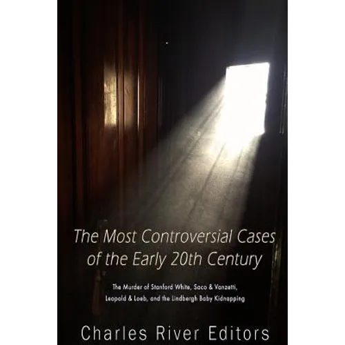 The Most Controversial Cases of the Early 20th Century: The Murder of Stanford White, Sacco & Vanzetti, Leopold & Loeb, and the Lindbergh Baby Kidnapp - Paperback