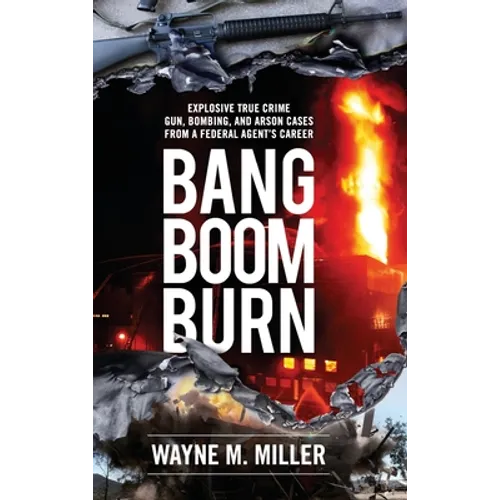 Bang Boom Burn: Explosive True Crime Gun, Bombing and Arson Cases from a Federal Agent's Career - Hardcover