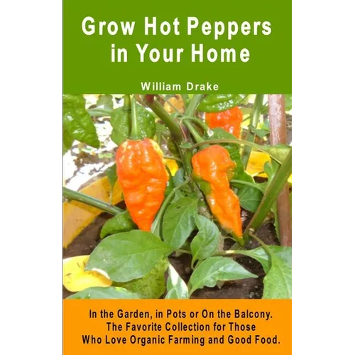 Grow Hot Peppers in Your Home. In the Garden, in Pots or On the Balcony: The Favorite Collection for Those Who Love Organic Farming and Good Food - Paperback