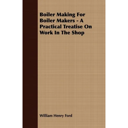 Boiler Making for Boiler Makers - A Practical Treatise on Work in the Shop - Paperback