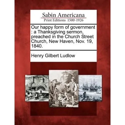 Our Happy Form of Government: A Thanksgiving Sermon, Preached in the Church Street Church, New Haven, Nov. 19, 1840. - Paperback