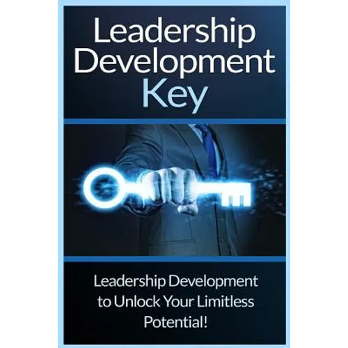 Leadership Development Key: The Ultimate Guide To Leadership: Develop Self Confidence, Become A Great Leader, And Unlock Your Limitless Potential! - Paperback