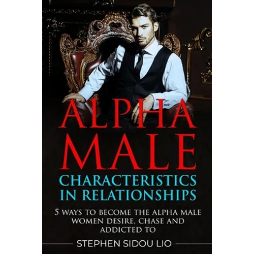 Alpha male characteristics in relationships: 5 ways to become the alpha male women desire, chase and addicted to - Paperback