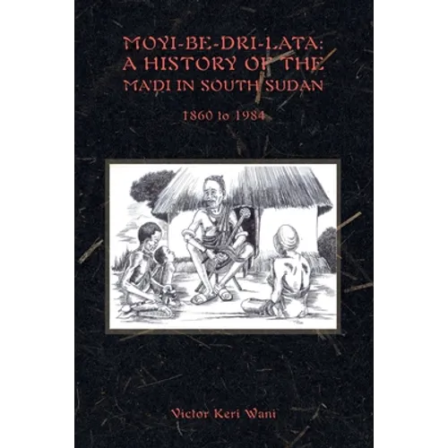 Moyi-Be-Dri-Lata: A HISTORY OF THE MA'DI IN SOUTH SUDAN 1860 to 1984 - Paperback