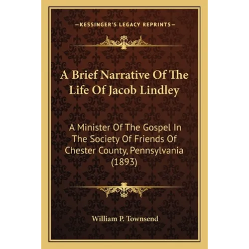 A Brief Narrative Of The Life Of Jacob Lindley: A Minister Of The Gospel In The Society Of Friends Of Chester County, Pennsylvania (1893) - Paperback