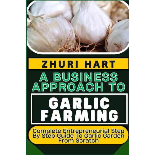 A Business Approach to Garlic Farming: Complete Entrepreneurial Step By Step Guide To Garlic Garden From Scratch - Paperback