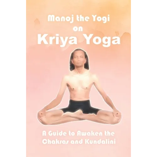Manoj the Yogi on Kriya Yoga: A Guide to Awaken the Chakras and Kundalini - Paperback