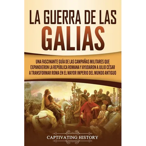 La Guerra de las Galias: Una Fascinante Guía de las Campañas Militares que Expandieron la República Romana y Ayudaron a Julio César a Transform - Paperback