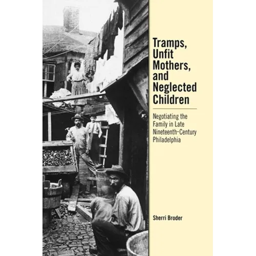 Tramps, Unfit Mothers, and Neglected Children: Negotiating the Family in Nineteenth-Century Philadelphia - Hardcover