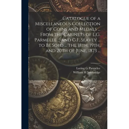 Catalogue of a Miscellaneous Collection of Coins and Medals ... From the Cabinets of L.G. Parmelee ... and G.F. Seavey ... to be Sold ... the 18th, 19 - Paperback