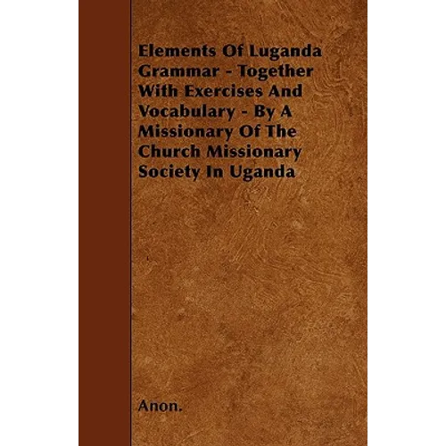 Elements Of Luganda Grammar - Together With Exercises And Vocabulary - By A Missionary Of The Church Missionary Society In Uganda - Paperback