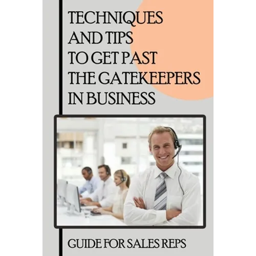 Techniques And Tips To Get Past The Gatekeepers In Business: Guide For Sales Reps: Getting Past The Gatekeeper Scripts - Paperback