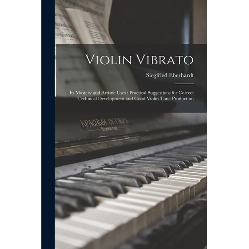Violin Vibrato: Its Mastery and Artistic Uses: Practical Suggestions for Correct Technical Development and Good Violin Tone Production - Paperback