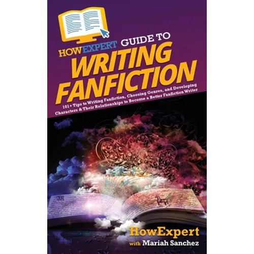 HowExpert Guide to Writing Fanfiction: 101+ Tips to Writing Fanfiction, Choosing Genres, and Developing Characters & Their Relationships to Become a B - Hardcover