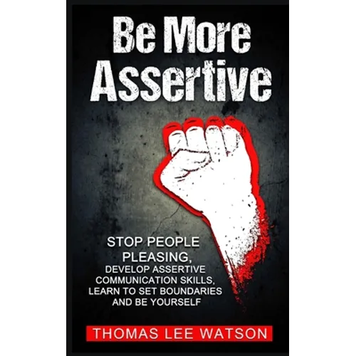 Be More Assertive: Stop People Pleasing, Develop Assertive Communication Skills, Learn To Set Boundaries and Be Yourself - Paperback