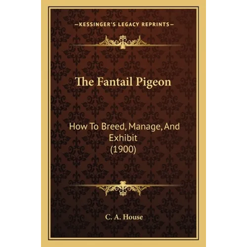 The Fantail Pigeon: How To Breed, Manage, And Exhibit (1900) - Paperback