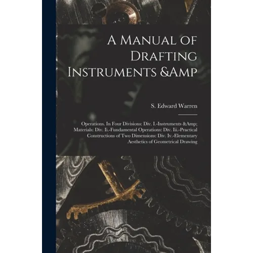 A Manual of Drafting Instruments & Operations. In Four Divisions: Div. I.-Instruments & Materials: Div. Ii.-Fundamental Operations: Div. Iii.-Practica - Paperback