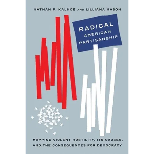 Radical American Partisanship: Mapping Violent Hostility, Its Causes, and the Consequences for Democracy - Hardcover