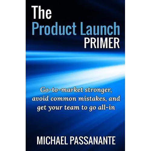 The Product Launch Primer: Go-to-market stronger, avoid common mistakes, and get your team to go all-in - Paperback