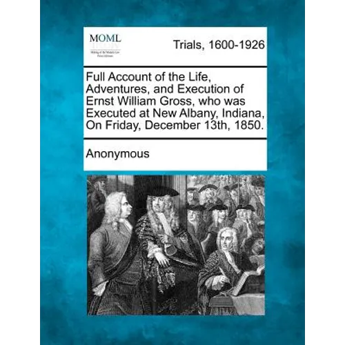 Full Account of the Life, Adventures, and Execution of Ernst William Gross, Who Was Executed at New Albany, Indiana, on Friday, December 13th, 1850. - Paperback