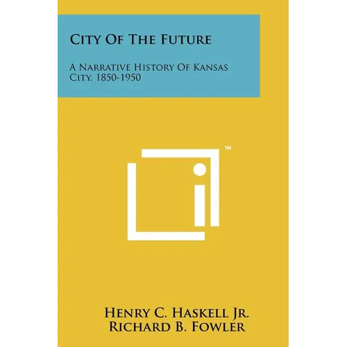 City Of The Future: A Narrative History Of Kansas City, 1850-1950 - Paperback