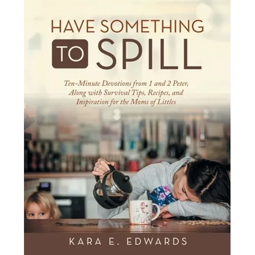 Have Something to Spill: Ten-Minute Devotions from 1 and 2 Peter, Along with Survival Tips, Recipes, and Inspiration for the Moms of Littles - Paperback
