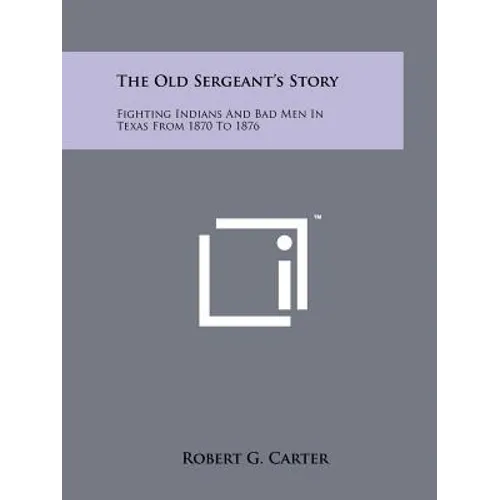 The Old Sergeant's Story: Fighting Indians And Bad Men In Texas From 1870 To 1876 - Paperback