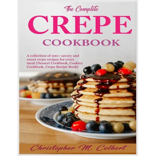 The Complete Crepe Cookbook: A collection of 100+ savory and sweet crepe recipes for every meal (Dessert Cookbook, Cookies Cookbook, Crepe Recipe Book - Paperback