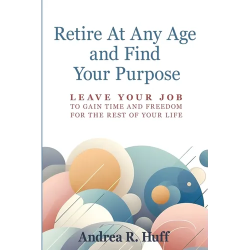 Retire At Any Age and Find Your Purpose: Leave Your Job To Gain Time And Freedom For The Rest Of Your Life - Paperback