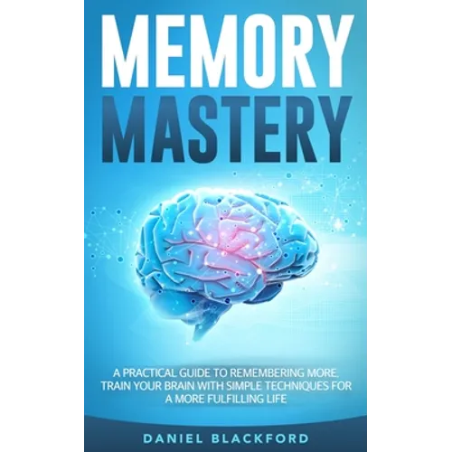 Memory Mastery: A Practical Guide to Remembering More. Train Your Brain With Simple Techniques for a More Fulfilling Life - Paperback