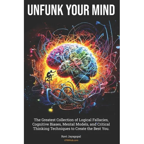 Unfunk Your Mind: The Greatest Collection of Logical Fallacies, Cognitive Biases, Mental Models, and Critical Thinking Techniques to Cre - Paperback