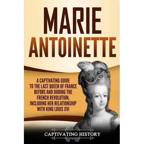 Marie Antoinette: A Captivating Guide to the Last Queen of France Before and During the French Revolution, Including Her Relationship wi - Paperback