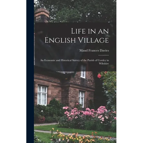 Life in an English Village; an Economic and Historical Survey of the Parish of Corsley in Wiltshire - Hardcover