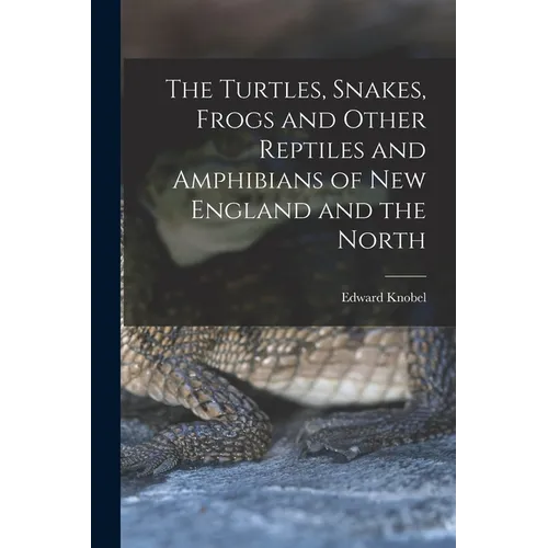 The Turtles, Snakes, Frogs and Other Reptiles and Amphibians of New England and the North - Paperback