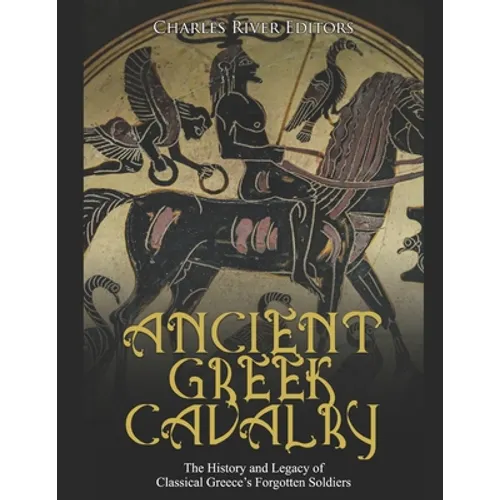 Ancient Greek Cavalry: The History and Legacy of Classical Greece's Forgotten Soldiers - Paperback