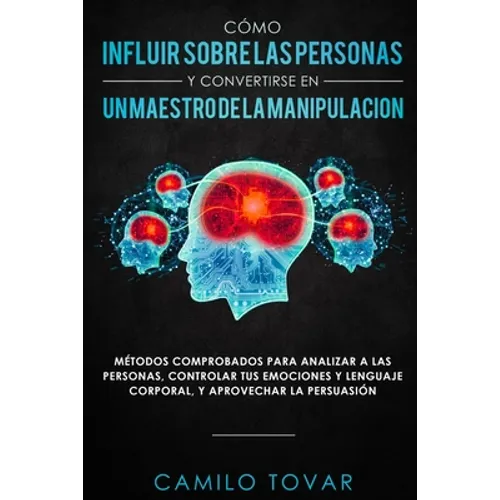 Cómo influir sobre las personas y convertirse en un maestro de la manipulación: Métodas comprobados para analizar a las personas, controlar tus emocio - Paperback
