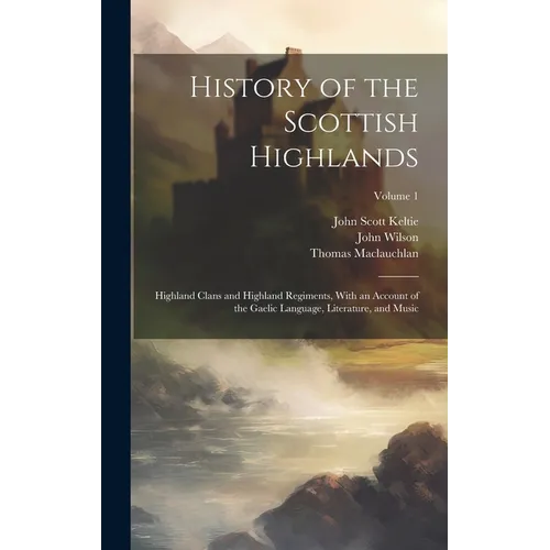 History of the Scottish Highlands: Highland Clans and Highland Regiments, With an Account of the Gaelic Language, Literature, and Music; Volume 1 - Hardcover