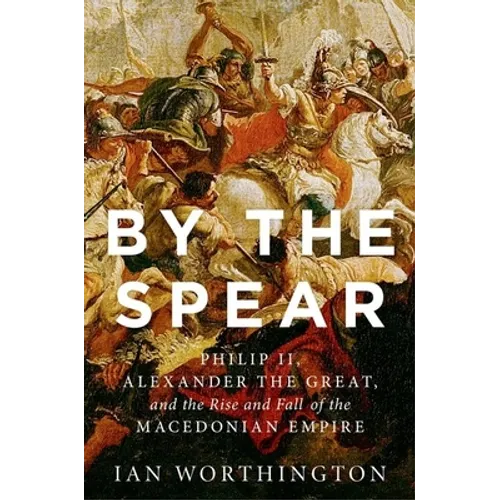 By the Spear: Philip II, Alexander the Great, and the Rise and Fall of the Macedonian Empire - Hardcover
